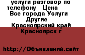 услуги разговор по телефону › Цена ­ 800 - Все города Услуги » Другие   . Красноярский край,Красноярск г.